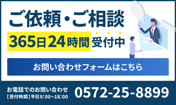 ご依頼・ご相談365日24時間受付中 お問い合わせフォームはこちら お電話でのお問い合わせ【受付時間】平日9:00〜18:00 0572-25-8899