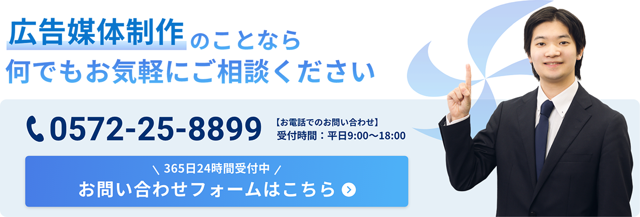 広告媒体制作のことなら何でもお気軽にご相談ください お電話でのお問い合わせ:0572-25-8899(受付時間：平日9:00〜18:00) 365日24時間受付中のお問い合わせフォームはこちらをクリック